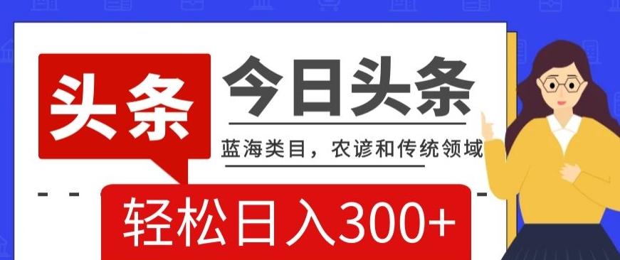 AI头条传统和农谚领域，蓝海类目，搬运+AI优化，轻松日入300+【揭秘】-精品虚拟资源库