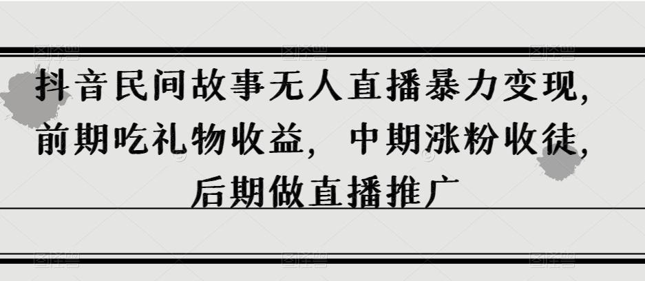 抖音民间故事无人直播暴力变现，前期吃礼物收益，中期涨粉收徒，后期做直播推广【揭秘】-精品虚拟资源库
