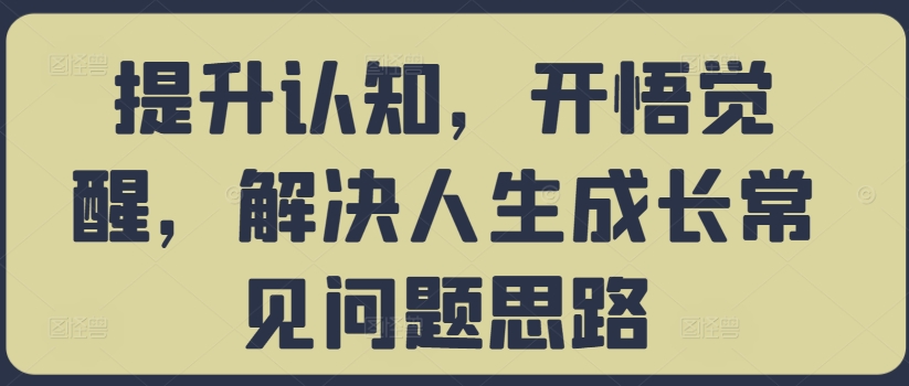 提升认知，开悟觉醒，解决人生成长常见问题思路-精品虚拟资源库