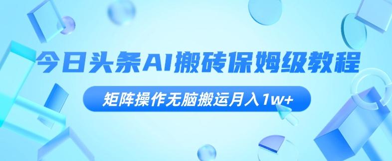 今日头条AI搬砖保姆级教程，矩阵操作无脑搬运月入1w+【揭秘】-精品虚拟资源库