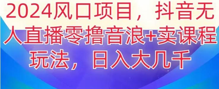 2024风口项目，抖音无人主播撸音浪+卖课程玩法，日入大几千【揭秘】-精品虚拟资源库