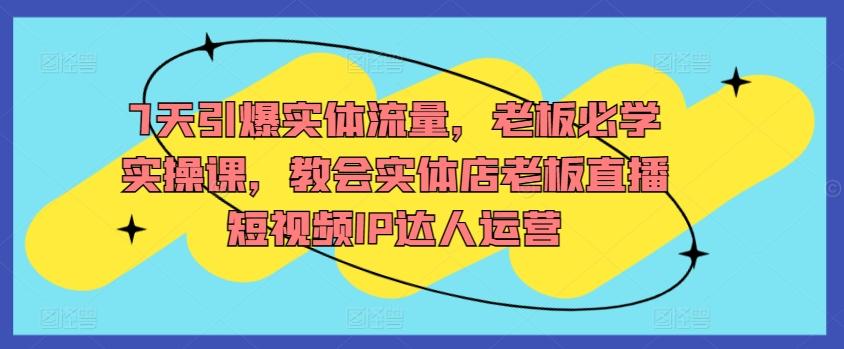 7天引爆实体流量，老板必学实操课，教会实体店老板直播短视频IP达人运营-精品虚拟资源库