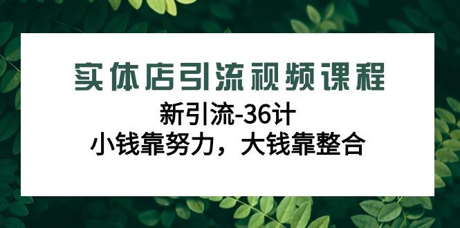 实体店引流视频课程，新引流-36计，小钱靠努力，大钱靠整合(48节课)-精品虚拟资源库