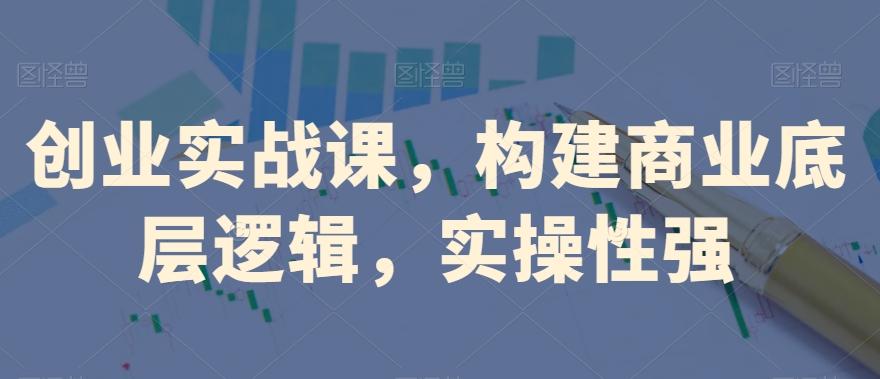 创业实战课，​构建商业底层逻辑，实操性强-精品虚拟资源库