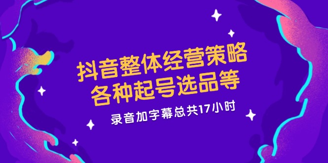 抖音整体经营策略，各种起号选品等  录音加字幕总共17小时-精品虚拟资源库