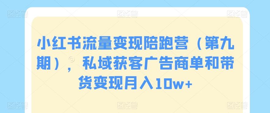 小红书流量变现陪跑营（第九期），私域获客广告商单和带货变现月入10w+-精品虚拟资源库