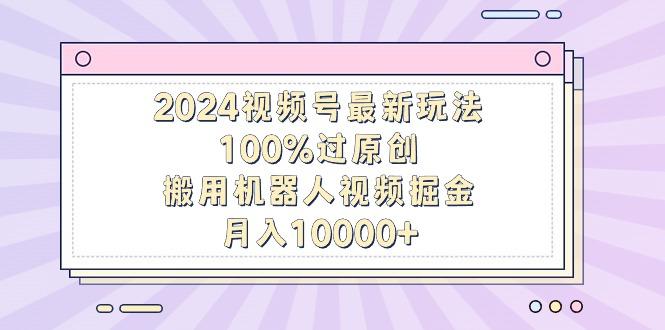 2024视频号最新玩法，100%过原创，搬用机器人视频掘金，月入10000+-精品虚拟资源库