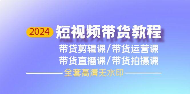 (9929期)2024短视频带货教程，剪辑课+运营课+直播课+拍摄课(全套高清无水印)-精品虚拟资源库
