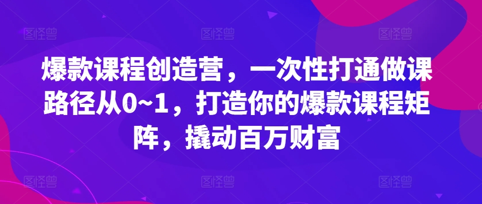 爆款课程创造营，​一次性打通做课路径从0~1，打造你的爆款课程矩阵，撬动百万财富-精品虚拟资源库