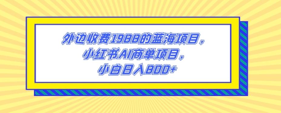 外边收费1988的蓝海项目，小红书AI商单项目，小白日入800+-精品虚拟资源库