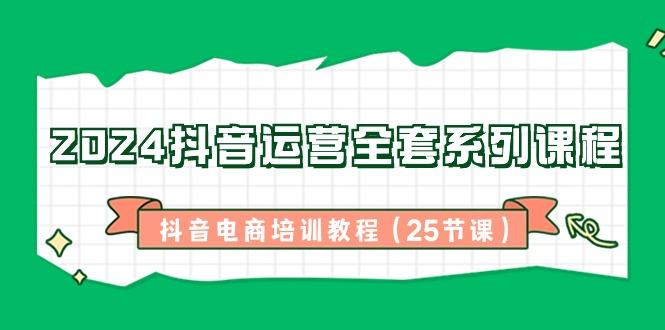 2024抖音运营全套系列课程-抖音电商培训教程(25节课)-精品虚拟资源库