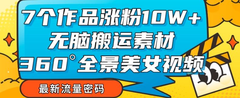 7个作品涨粉10W+，无脑搬运素材，全景美女视频爆款玩法分享【揭秘】-精品虚拟资源库