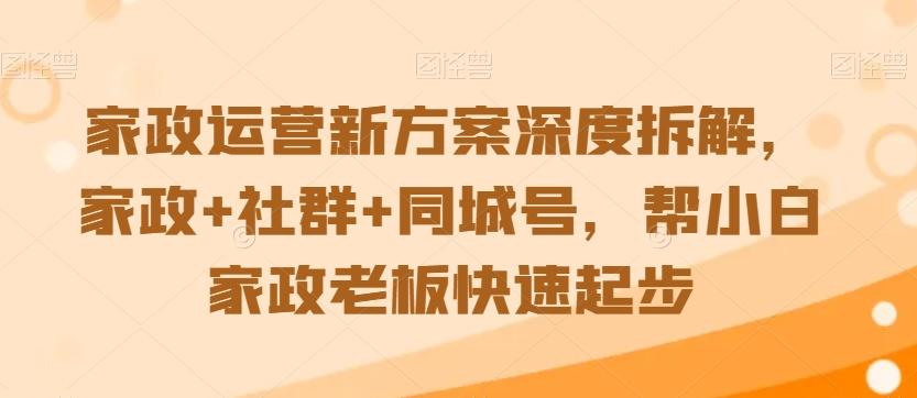 家政运营新方案深度拆解，家政+社群+同城号，帮小白家政老板快速起步-精品虚拟资源库