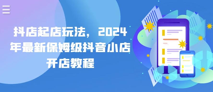 抖店起店玩法，2024年最新保姆级抖音小店开店教程-精品虚拟资源库