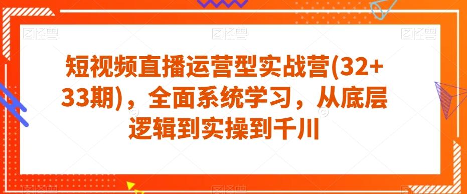 短视频直播运营型实战营(32+33期)，全面系统学习，从底层逻辑到实操到千川-精品虚拟资源库