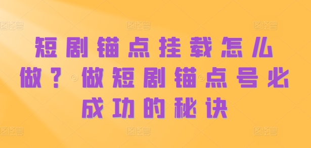 短剧锚点挂载怎么做？做短剧锚点号必成功的秘诀-精品虚拟资源库