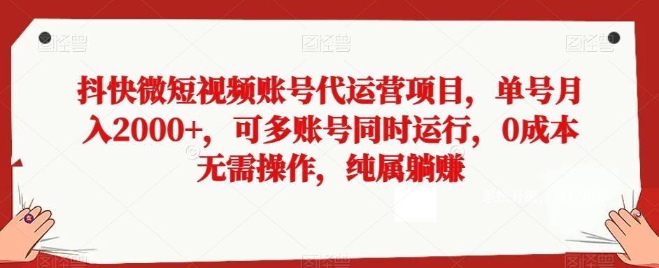 抖快微短视频账号代运营项目，单号月入2000+，可多账号同时运行，0成本无需操作，纯属躺赚【揭秘】-精品虚拟资源库