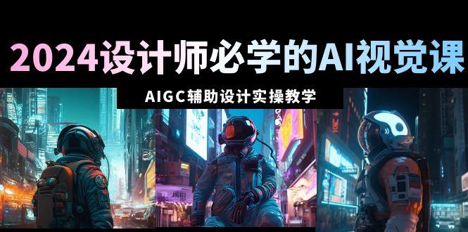 2024设计师必学的AI视觉课：AIGC辅助设计实操教学(66节课)-精品虚拟资源库
