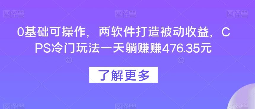 0基础可操作，两软件打造被动收益，CPS冷门玩法一天躺赚赚476.35元-精品虚拟资源库