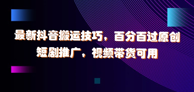最新抖音搬运技巧，百分百过原创，短剧推广，视频带货可用【揭秘】-精品虚拟资源库