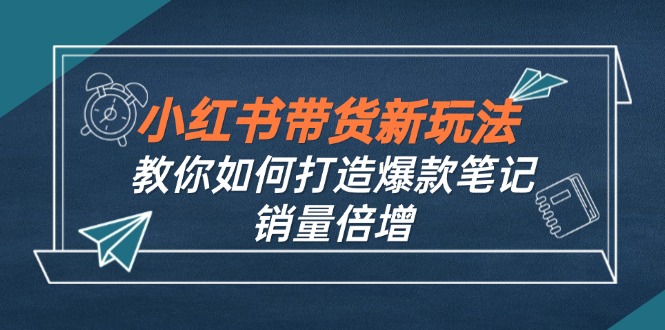 小红书带货新玩法【9月课程】教你如何打造爆款笔记，销量倍增(无水印-精品虚拟资源库