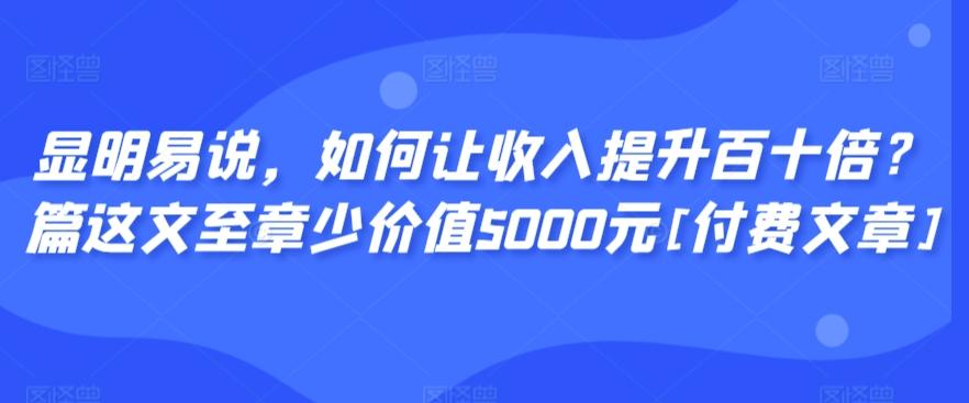 显明易说，如何让收入提升百十倍？‮篇这‬文‮至章‬少价值5000元[付费文章]-精品虚拟资源库