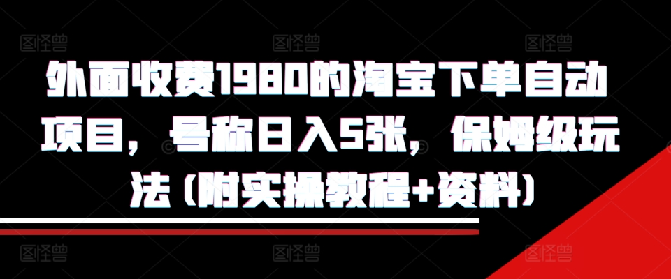 外面收费1980的淘宝下单自动项目，号称日入5张，保姆级玩法(附实操教程+资料)【揭秘】-精品虚拟资源库