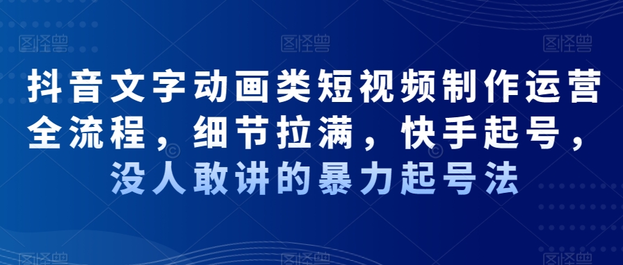 抖音文字动画类短视频制作运营全流程，细节拉满，快手起号，没人敢讲的暴力起号法-精品虚拟资源库