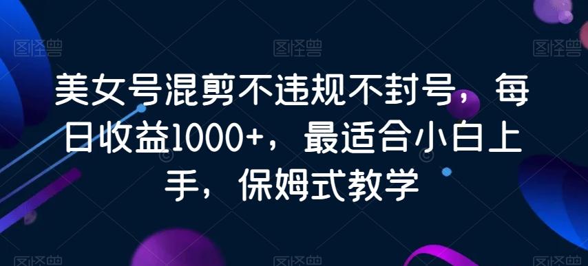 美女号混剪不违规不封号，每日收益1000+，最适合小白上手，保姆式教学-精品虚拟资源库