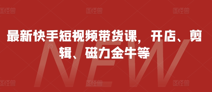 最新快手短视频带货课，开店、剪辑、磁力金牛等-精品虚拟资源库