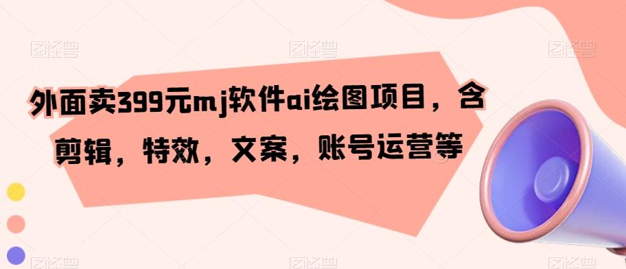 外面卖399元mj软件ai绘图项目，含剪辑，特效，文案，账号运营等-精品虚拟资源库