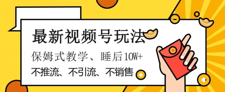 最新视频号玩法，不销售、不引流、不推广，躺着月入1W+，保姆式教学，小白轻松上手【揭秘】-精品虚拟资源库