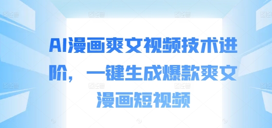 AI漫画爽文视频技术进阶，一键生成爆款爽文漫画短视频-精品虚拟资源库