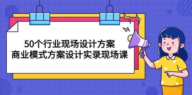 50个行业 现场设计方案，商业模式方案设计实录现场课(50节课-精品虚拟资源库