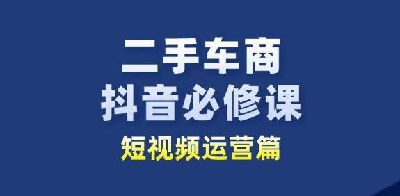 二手车商抖音必修课短视频运营，二手车行业从业者新赛道-精品虚拟资源库