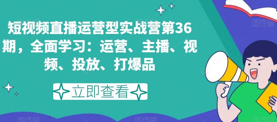短视频直播运营型实战营第36期，全面学习：运营、主播、视频、投放、打爆品-精品虚拟资源库