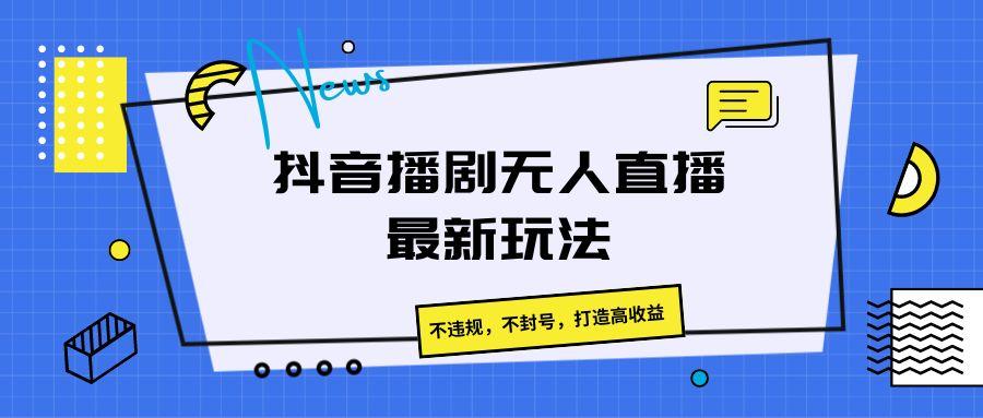 抖音播剧无人直播最新玩法，不违规，不封号，打造高收益-精品虚拟资源库
