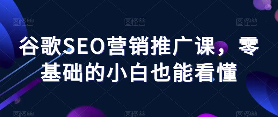谷歌SEO营销推广课，零基础的小白也能看懂-精品虚拟资源库