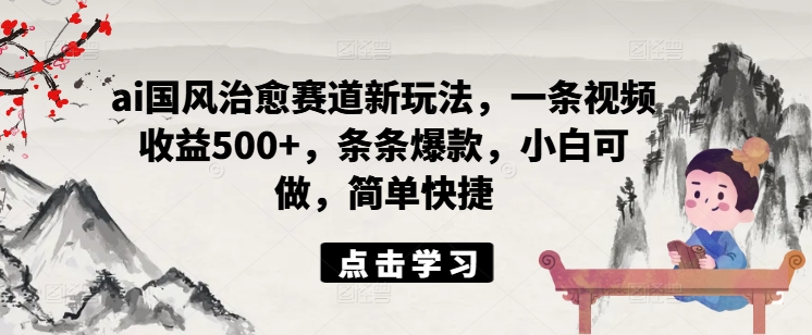 ai国风治愈赛道新玩法，一条视频收益500+，条条爆款，小白可做，简单快捷-精品虚拟资源库