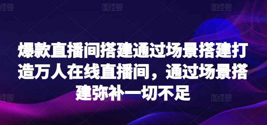 爆款直播间搭建通过场景搭建打造万人在线直播间，通过场景搭建弥补一切不足-精品虚拟资源库