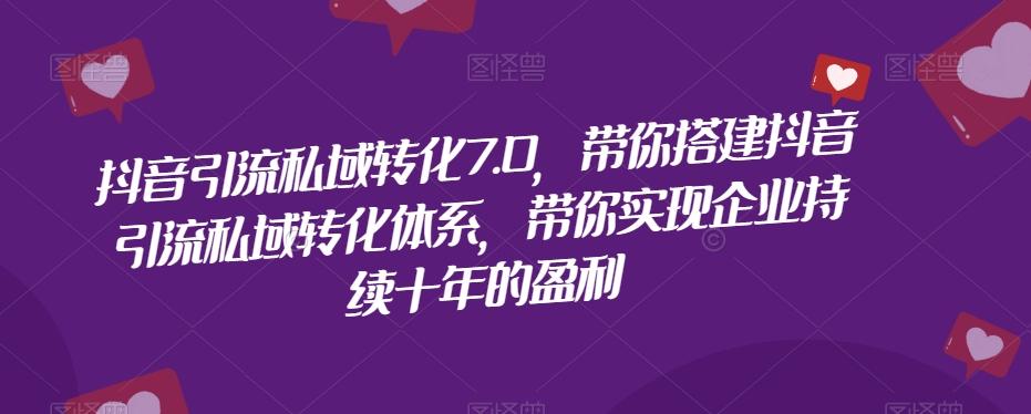 抖音引流私域转化7.0，带你搭建抖音引流私域转化体系，带你实现企业持续十年的盈利-精品虚拟资源库
