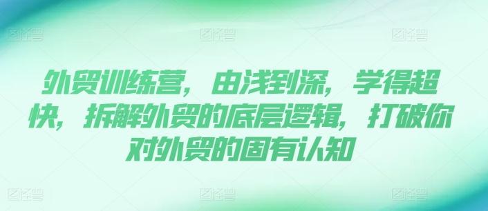外贸训练营，由浅到深，学得超快，拆解外贸的底层逻辑，打破你对外贸的固有认知-精品虚拟资源库