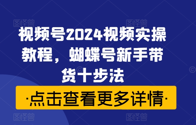 视频号2024视频实操教程，蝴蝶号新手带货十步法-精品虚拟资源库