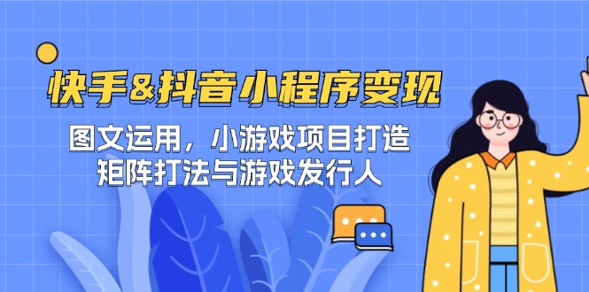 快手&抖音-小程序变现 图文运用/小游戏项目打造/矩阵打法与游戏发行人-精品虚拟资源库
