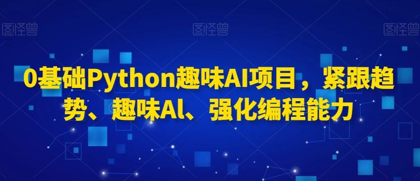 0基础Python趣味AI项目，紧跟趋势、趣味Al、强化编程能力-精品虚拟资源库