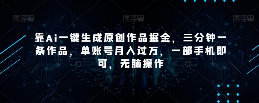 靠Ai一键生成原创作品掘金，三分钟一条作品，单账号月入过万，一部手机即可，无脑操作【揭秘】-精品虚拟资源库