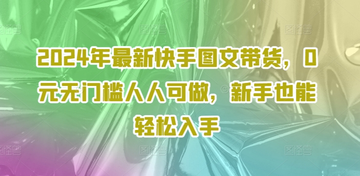 2024年最新快手图文带货，0元无门槛人人可做，新手也能轻松入手-精品虚拟资源库