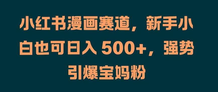 小红书漫画赛道，新手小白也可日入 500+，强势引爆宝妈粉【揭秘】-精品虚拟资源库