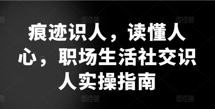 痕迹识人，读懂人心，​职场生活社交识人实操指南-精品虚拟资源库