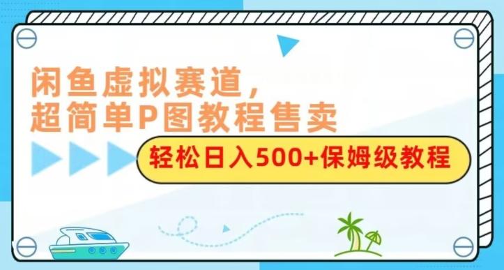 闲鱼虚拟赛道，超简单P图教程售卖，轻松日入500+保姆级教程-精品虚拟资源库